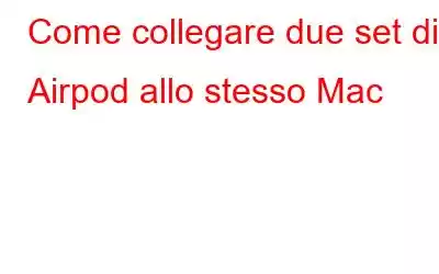 Come collegare due set di Airpod allo stesso Mac