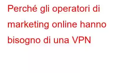 Perché gli operatori di marketing online hanno bisogno di una VPN