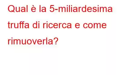 Qual è la 5-miliardesima truffa di ricerca e come rimuoverla?