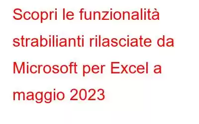 Scopri le funzionalità strabilianti rilasciate da Microsoft per Excel a maggio 2023