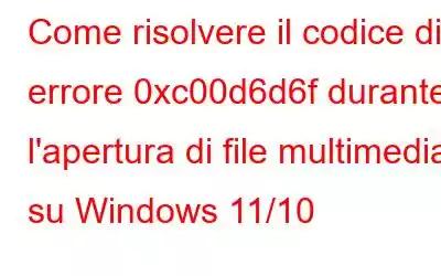 Come risolvere il codice di errore 0xc00d6d6f durante l'apertura di file multimediali su Windows 11/10