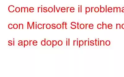 Come risolvere il problema con Microsoft Store che non si apre dopo il ripristino