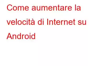 Come aumentare la velocità di Internet su Android