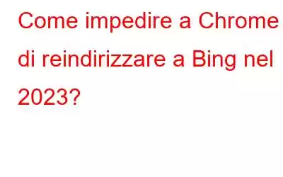 Come impedire a Chrome di reindirizzare a Bing nel 2023?