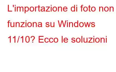 L'importazione di foto non funziona su Windows 11/10? Ecco le soluzioni