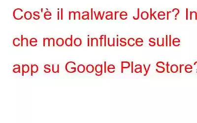 Cos'è il malware Joker? In che modo influisce sulle app su Google Play Store?