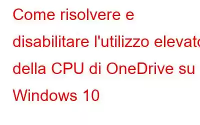 Come risolvere e disabilitare l'utilizzo elevato della CPU di OneDrive su Windows 10