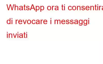 WhatsApp ora ti consentirà di revocare i messaggi inviati