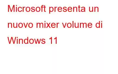 Microsoft presenta un nuovo mixer volume di Windows 11