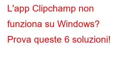 L'app Clipchamp non funziona su Windows? Prova queste 6 soluzioni!