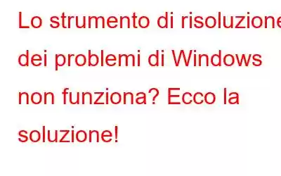 Lo strumento di risoluzione dei problemi di Windows non funziona? Ecco la soluzione!