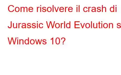 Come risolvere il crash di Jurassic World Evolution su Windows 10?