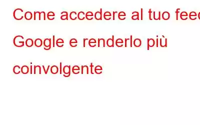 Come accedere al tuo feed Google e renderlo più coinvolgente