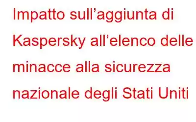 Impatto sull’aggiunta di Kaspersky all’elenco delle minacce alla sicurezza nazionale degli Stati Uniti