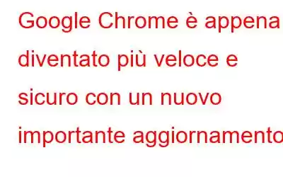 Google Chrome è appena diventato più veloce e sicuro con un nuovo importante aggiornamento