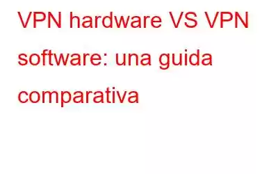 VPN hardware VS VPN software: una guida comparativa