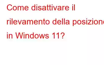 Come disattivare il rilevamento della posizione in Windows 11?