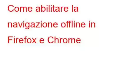 Come abilitare la navigazione offline in Firefox e Chrome