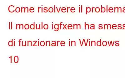 Come risolvere il problema Il modulo igfxem ha smesso di funzionare in Windows 10