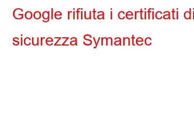 Google rifiuta i certificati di sicurezza Symantec