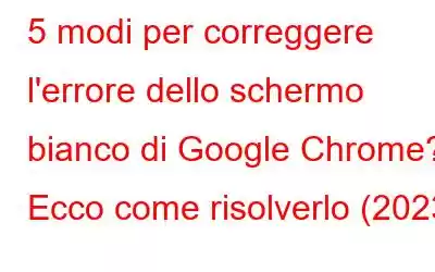 5 modi per correggere l'errore dello schermo bianco di Google Chrome? Ecco come risolverlo (2023)