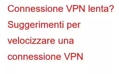 Connessione VPN lenta? Suggerimenti per velocizzare una connessione VPN