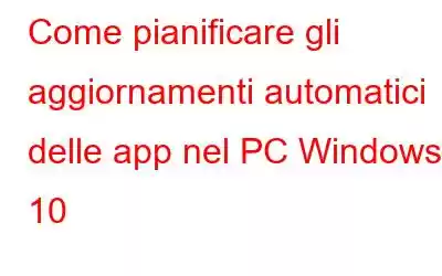 Come pianificare gli aggiornamenti automatici delle app nel PC Windows 10