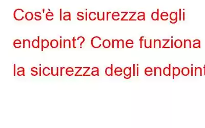 Cos'è la sicurezza degli endpoint? Come funziona la sicurezza degli endpoint?