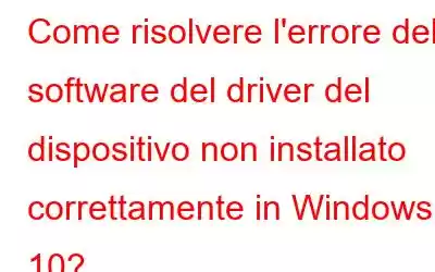 Come risolvere l'errore del software del driver del dispositivo non installato correttamente in Windows 10?