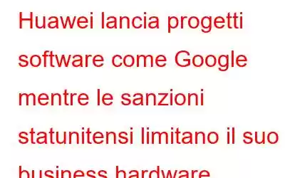 Huawei lancia progetti software come Google mentre le sanzioni statunitensi limitano il suo business hardware