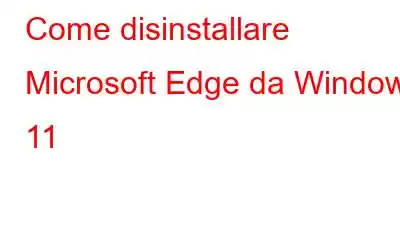 Come disinstallare Microsoft Edge da Windows 11