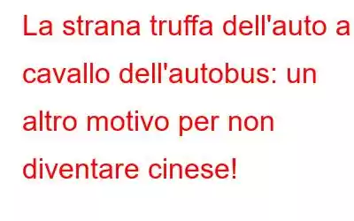 La strana truffa dell'auto a cavallo dell'autobus: un altro motivo per non diventare cinese!