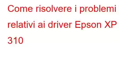 Come risolvere i problemi relativi ai driver Epson XP 310