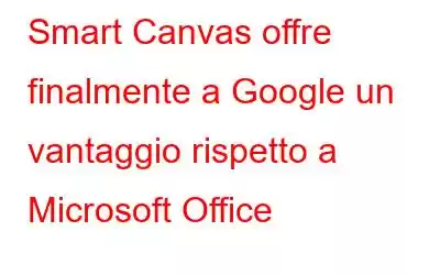 Smart Canvas offre finalmente a Google un vantaggio rispetto a Microsoft Office