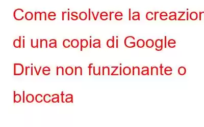 Come risolvere la creazione di una copia di Google Drive non funzionante o bloccata