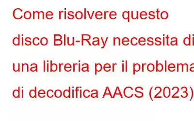 Come risolvere questo disco Blu-Ray necessita di una libreria per il problema di decodifica AACS (2023)