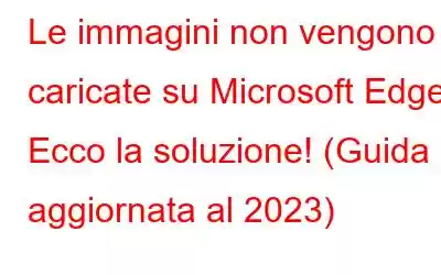 Le immagini non vengono caricate su Microsoft Edge? Ecco la soluzione! (Guida aggiornata al 2023)