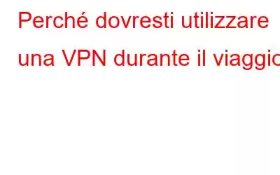 Perché dovresti utilizzare una VPN durante il viaggio