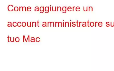 Come aggiungere un account amministratore sul tuo Mac