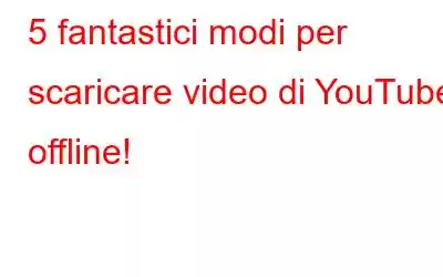 5 fantastici modi per scaricare video di YouTube offline!