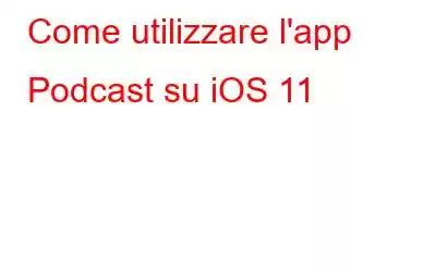 Come utilizzare l'app Podcast su iOS 11