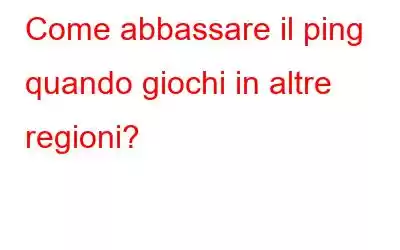 Come abbassare il ping quando giochi in altre regioni?