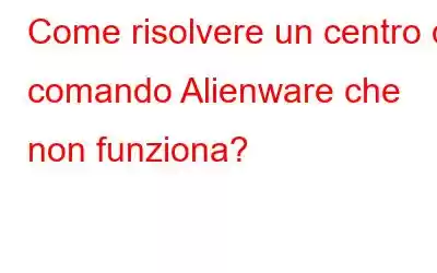 Come risolvere un centro di comando Alienware che non funziona?