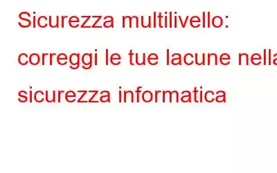 Sicurezza multilivello: correggi le tue lacune nella sicurezza informatica