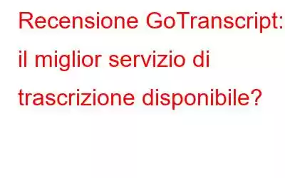 Recensione GoTranscript: è il miglior servizio di trascrizione disponibile?