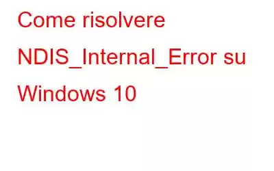 Come risolvere NDIS_Internal_Error su Windows 10