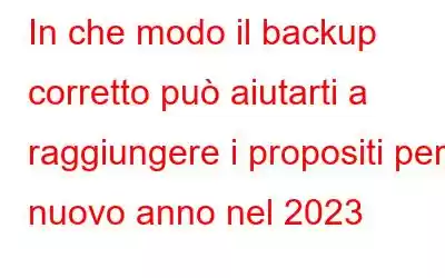 In che modo il backup corretto può aiutarti a raggiungere i propositi per il nuovo anno nel 2023