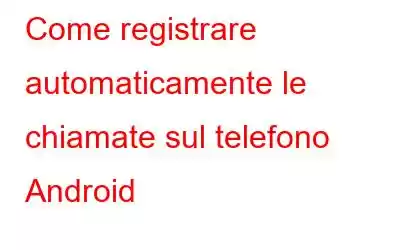 Come registrare automaticamente le chiamate sul telefono Android