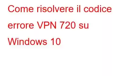 Come risolvere il codice errore VPN 720 su Windows 10