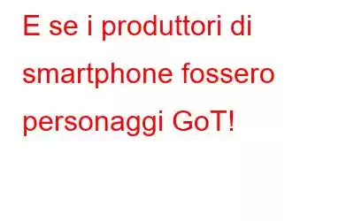 E se i produttori di smartphone fossero personaggi GoT!